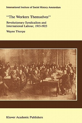 `the Workers Themselves'. Syndicalism and International Labour: The Origins of the International Working Men's Association, 1913-1923 by Wayne Thorpe