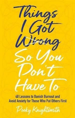 Things I Got Wrong So You Don't Have To: 48 Lessons to Banish Burnout and Avoid Anxiety for Those Who Put Others First by Pooky Knightsmith