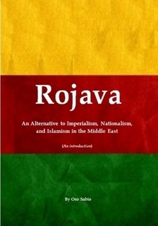 Rojava: An Alternative to Imperialism, Nationalism, and Islamism in the Middle East (an Introduction) by Oso Sabio