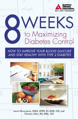 8 Weeks to Maximizing Diabetes Control: How to Improve Your Blood Glucose and Stay Healthy with Type 2 Diabetes by Christine Tobin, Laura Hieronymus