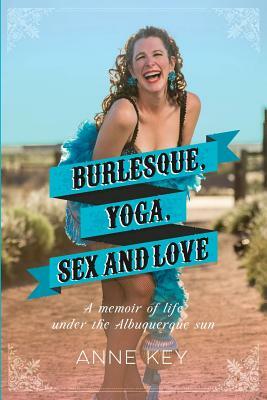 Burlesque, Yoga, Sex and Love: A Memoir of Life Under the Albuquerque Sun by Anne Key