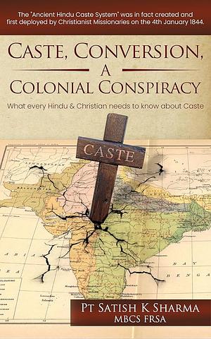 Caste, Conversion A Colonial Conspiracy: What Every Hindu and Christian must know about Caste by Pt Satish K Sharma