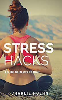 Stress Hacks: A Guide to Enjoy Life More by Charlie Hoehn
