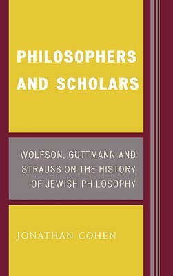 Philosophers and Scholars: Wolfson, Guttmann, and Strauss on the History of Jewish Philosophy by Jonathan Cohen