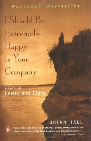 I Should Be Extremely Happy in Your Company: A Novel of Lewis and Clark by Brian Hall