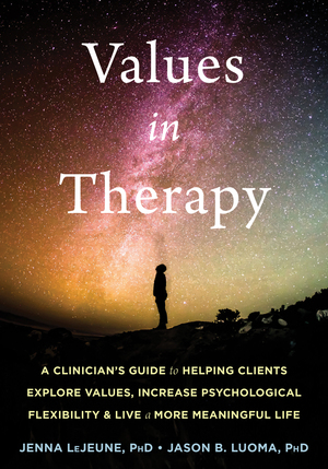 Values in Therapy: A Clinician's Guide to Helping Clients Explore Values, Increase Psychological Flexibility, and Live a More Meaningful Life by Jenna LeJeune, Jason B. Luoma