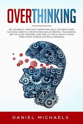 Overthinking: Be Yourself and Fast Improving Self-Esteem Using Success Habits - Build Mental Toughness, Declutter and Unfu*k Your Mi by Daniel Michaels
