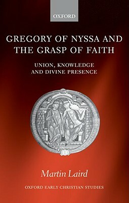 Gregory of Nyssa and the Grasp of Faith: Union, Knowledge, and Divine Presence by Martin Laird
