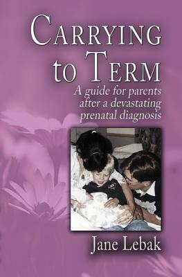 Carrying to Term: A Guide for Parents After a Devastating Prenatal Diagnosis by Jane Lebak