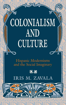 Colonialism and Culture: Hispanic Modernisms and the Social Imaginary by Iris M. Zavala