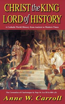 Christ the King Lord of History: A Catholic World History from Ancient to Modern Times by Anne Carroll