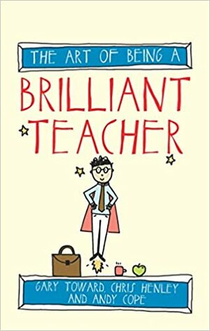 The Art of Being A Brilliant Teacher by Chris Henley, Andy Cope, Amy Bradley, Gary Toward