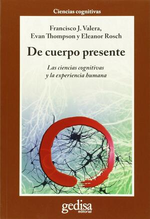 De cuerpo presente. Las ciencias cognitivas y la experiencia humana by Evan Thompson, Eleanor Rosch, Francisco J. Varela