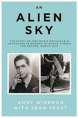 An Alien Sky: The Story of One Man's Remarkable Adventure in Bomber Command During the Second World War by Sean Feast, Andy Wiseman