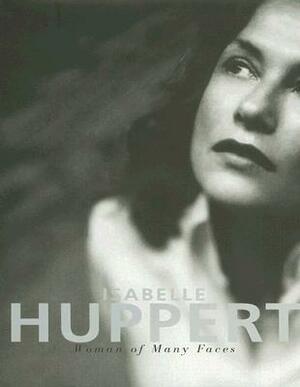 Isabelle Huppert: Woman of Many Faces by Serge Toubina, Ariel Ronald Chammah, Elfriede Jelinek