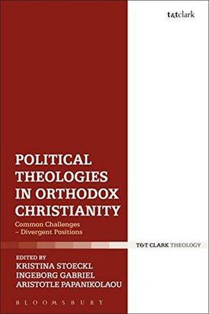 Political Theologies in Orthodox Christianity: Common Challenges - Divergent Positions by Ingeborg Gabriel, Aristotle Papanikolaou, Kristina Stoeckl