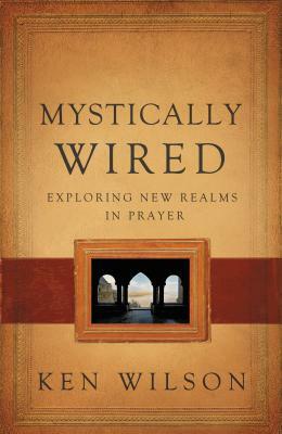 Mystically Wired: Exploring New Realms in Prayer by Ken Wilson