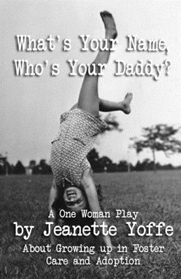 What's Your Name, Who's Your Daddy?: A One Woman Show About Growing up in Foster Care and Adoption by Jeanette Yoffe