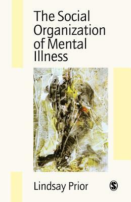 The Social Organization of Mental Illness by Lindsay Prior