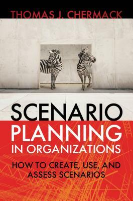 Scenario Planning in Organizations: How to Create, Use, and Assess Scenarios by Thomas J. Chermack