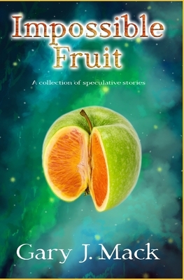 Impossible Fruit: A Collection of Speculative Stories by Gary J. Mack