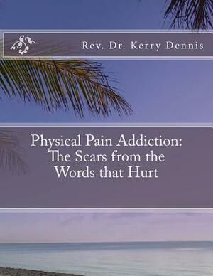 Physical Pain Addiction: The Scars from the Words that Hurt by Kerry B. Dennis