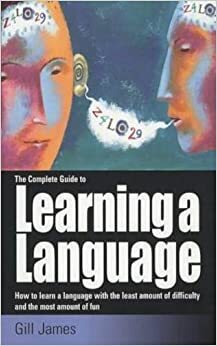 Complete Guide To Learning A Language, The: How To Learn A Language With The Least Amount Of Difficulty And The Most Amount Of Fun by Gill James