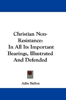 Christian Non Resistance: In All Its Important Bearings, Illustrated And Defended by Adin Ballou