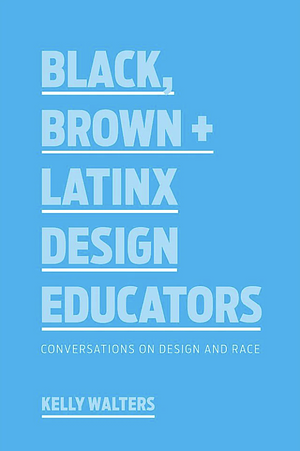 Black, Brown + Latinx Design Educators: Conversations on Design and Race by Kelly Walters