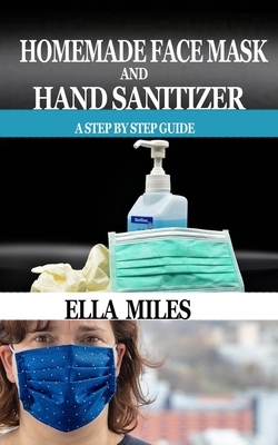 Homemade Face Mask and Hand Sanitizer: A Step by Step Guide by Ella Miles