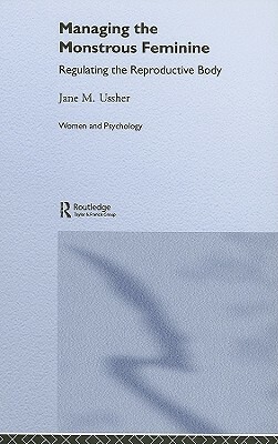 Managing the Monstrous Feminine: Regulating the Reproductive Body by Jane M. Ussher