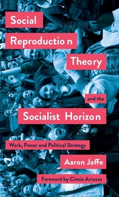 Social Reproduction Theory and the Socialist Horizon: Work, Power and Political Strategy by Aaron Jaffe