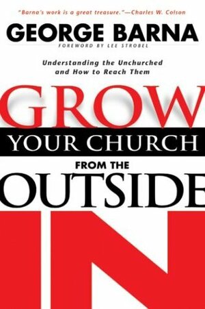 Grow Your Church from the Outside in: Understanding the Unchurch and How to Reach Them by George Barna