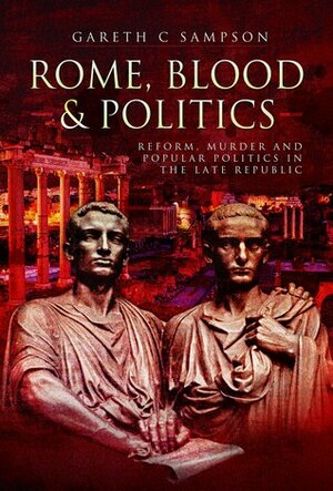 Rome, Blood & Politics: Reform, Murder And Popular Politics In The Late Republic by Gareth C. Sampson