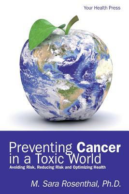 Preventing Cancer in a Toxic World: Risk Avoidance, Risk Reduction and Optimizing Health by M. Sara Rosenthal