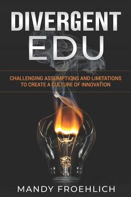 Divergent Edu: Challenging Assumptions and Limitations to Create a Culture of Innovation by Mandy Froehlich