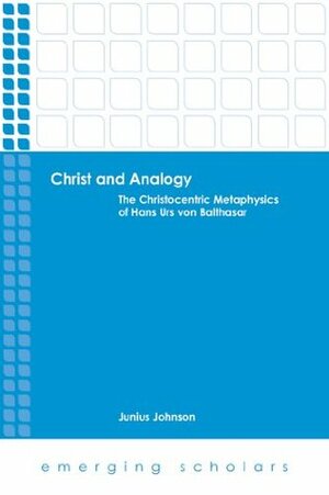 Christ and Analogy: The Christocentric Metaphysics of Hans Urs von Balthasar (Emerging Scholars) by Junius Johnson