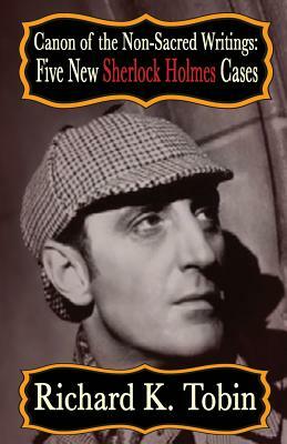 Canon of The Non-Sacred Writings: Five New Sherlock Holmes Cases by Richard K. Tobin