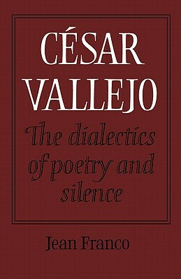 César Vallejo: The Dialectics of Poetry and Silence by Jean Franco