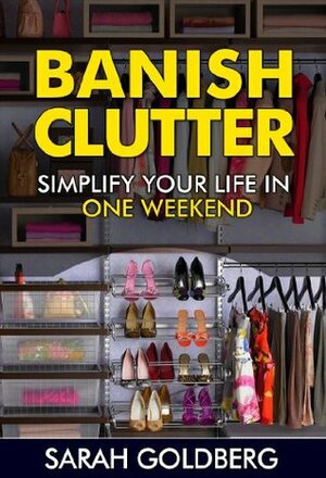 Banish Clutter: Simplify Your Life In Only One Weekend! by Sarah Goldberg