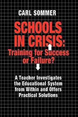 Schools In Crisis: Training For Success Or Failure?: A Teacher Investigates The Educational System From Within And Offers Practical Solut by Carl Sommer