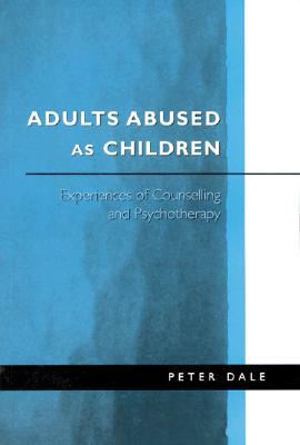 Adults Abused as Children: Experiences of Counselling and Psychotherapy by Peter Dale