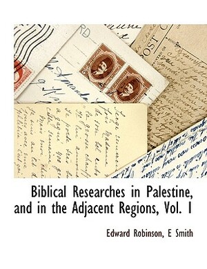 Biblical Researches in Palestine, and in the Adjacent Regions, Vol. 1 by Edward Robinson, Smith E.