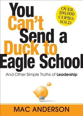 You Can't Send a Duck to Eagle School: And Other Simple Truths of Leadership by Mac Anderson