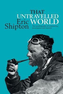 That Untravelled World: The autobiography of a pioneering mountaineer and explorer by Eric Shipton
