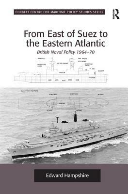 From East of Suez to the Eastern Atlantic: British Naval Policy 1964-70 by Edward Hampshire