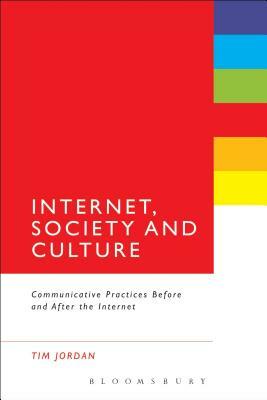 Internet, Society and Culture: Communicative Practices Before and After the Internet by Tim Jordan
