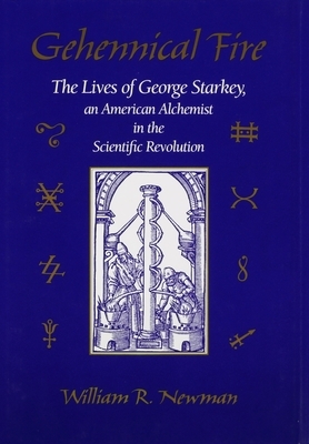 Gehennical Fire: The Lives of George Starkey, an American Alchemist in the Scientific Revolution by William R. Newman