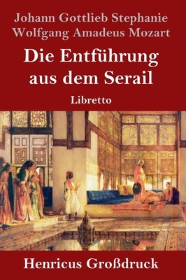 Die Entführung aus dem Serail (Großdruck): Libretto by Johann Gottlieb Stephanie, Wolfgang Amadeus Mozart