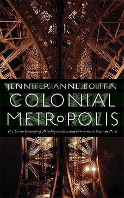 Colonial Metropolis: The Urban Grounds of Anti-Imperialism and Feminism in Interwar Paris by Jennifer Anne Boittin